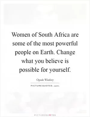 Women of South Africa are some of the most powerful people on Earth. Change what you believe is possible for yourself Picture Quote #1