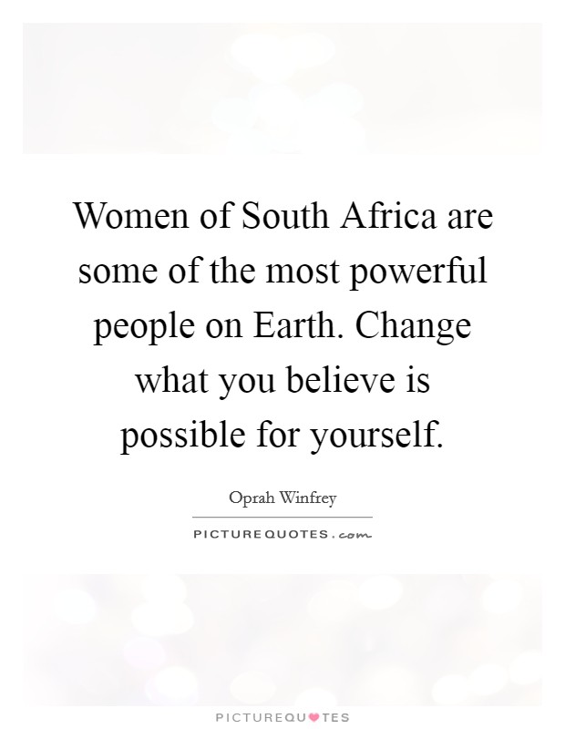 Women of South Africa are some of the most powerful people on Earth. Change what you believe is possible for yourself Picture Quote #1