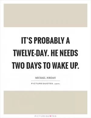It’s probably a twelve-day. He needs two days to wake up Picture Quote #1
