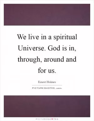 We live in a spiritual Universe. God is in, through, around and for us Picture Quote #1