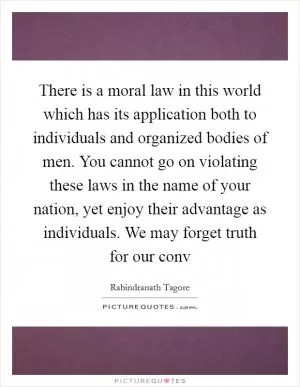 There is a moral law in this world which has its application both to individuals and organized bodies of men. You cannot go on violating these laws in the name of your nation, yet enjoy their advantage as individuals. We may forget truth for our conv Picture Quote #1