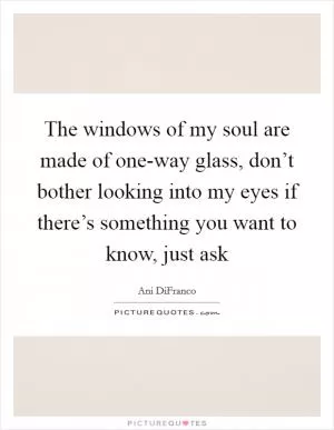 The windows of my soul are made of one-way glass, don’t bother looking into my eyes if there’s something you want to know, just ask Picture Quote #1