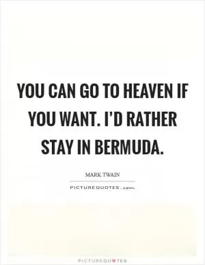 You can go to heaven if you want. I’d rather stay in Bermuda Picture Quote #1