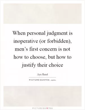 When personal judgment is inoperative (or forbidden), men’s first concern is not how to choose, but how to justify their choice Picture Quote #1