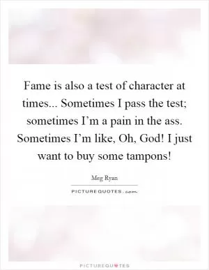 Fame is also a test of character at times... Sometimes I pass the test; sometimes I’m a pain in the ass. Sometimes I’m like, Oh, God! I just want to buy some tampons! Picture Quote #1