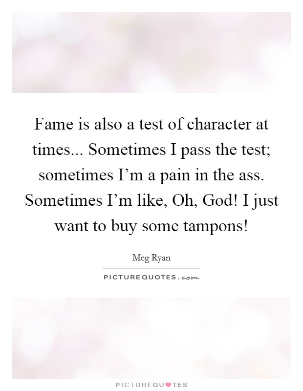 Fame is also a test of character at times... Sometimes I pass the test; sometimes I'm a pain in the ass. Sometimes I'm like, Oh, God! I just want to buy some tampons! Picture Quote #1