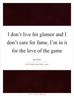I don’t live for glamor and I don’t care for fame, I’m in it for the love of the game Picture Quote #1