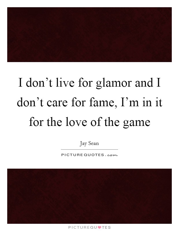 I don't live for glamor and I don't care for fame, I'm in it for the love of the game Picture Quote #1