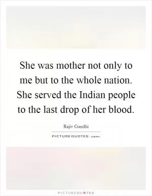 She was mother not only to me but to the whole nation. She served the Indian people to the last drop of her blood Picture Quote #1