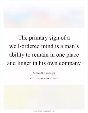 The primary sign of a well-ordered mind is a man’s ability to remain in one place and linger in his own company Picture Quote #1