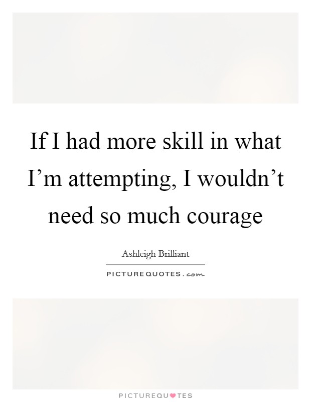 If I had more skill in what I'm attempting, I wouldn't need so much courage Picture Quote #1