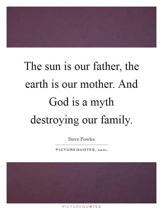The sun is our father, the earth is our mother. And God is a myth destroying our family Picture Quote #1