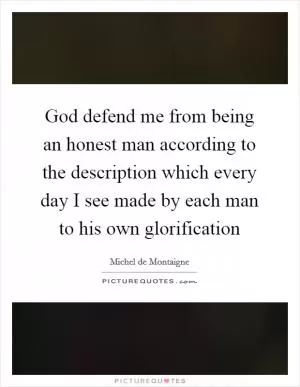 God defend me from being an honest man according to the description which every day I see made by each man to his own glorification Picture Quote #1