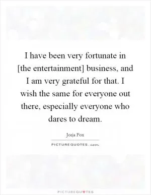 I have been very fortunate in [the entertainment] business, and I am very grateful for that. I wish the same for everyone out there, especially everyone who dares to dream Picture Quote #1