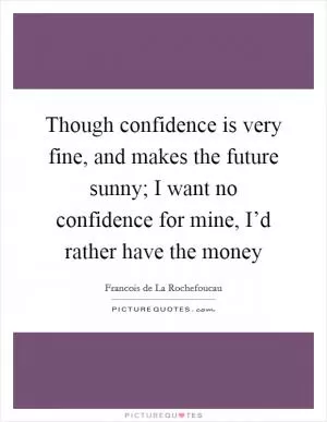 Though confidence is very fine, and makes the future sunny; I want no confidence for mine, I’d rather have the money Picture Quote #1