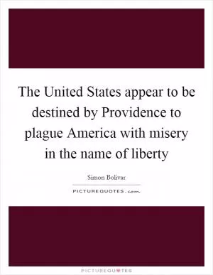 The United States appear to be destined by Providence to plague America with misery in the name of liberty Picture Quote #1