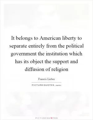 It belongs to American liberty to separate entirely from the political government the institution which has its object the support and diffusion of religion Picture Quote #1