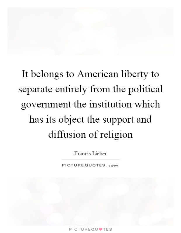 It belongs to American liberty to separate entirely from the political government the institution which has its object the support and diffusion of religion Picture Quote #1