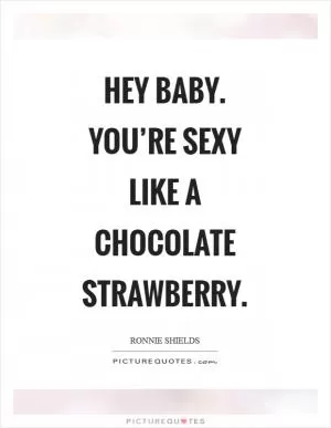Hey baby. You’re sexy like a chocolate strawberry Picture Quote #1