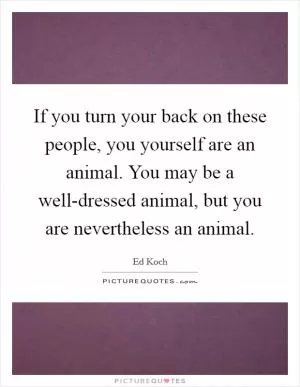 If you turn your back on these people, you yourself are an animal. You may be a well-dressed animal, but you are nevertheless an animal Picture Quote #1