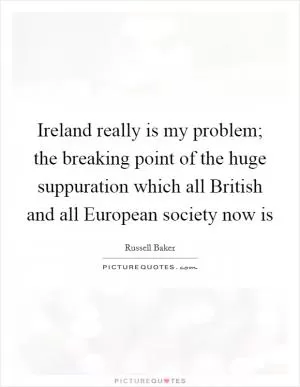 Ireland really is my problem; the breaking point of the huge suppuration which all British and all European society now is Picture Quote #1