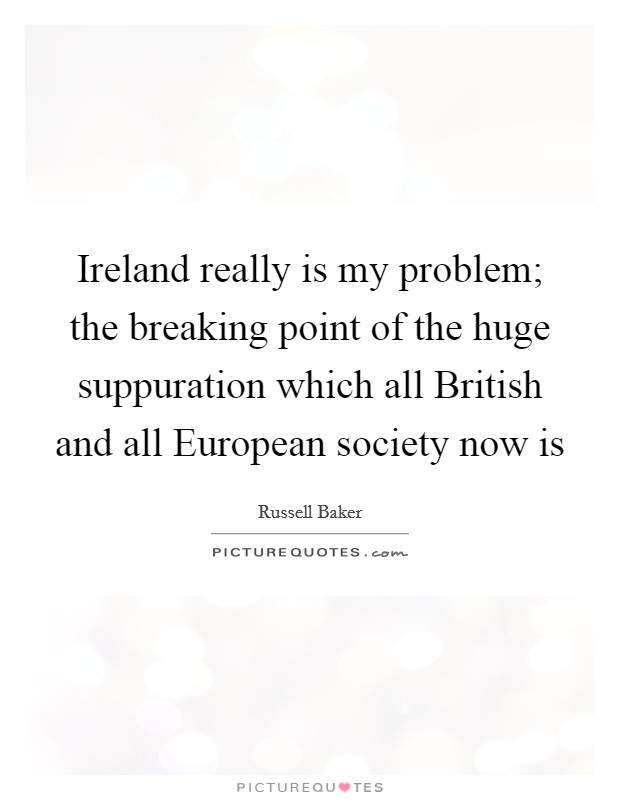 Ireland really is my problem; the breaking point of the huge suppuration which all British and all European society now is Picture Quote #1