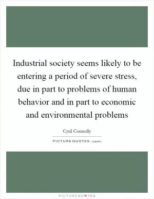Industrial society seems likely to be entering a period of severe stress, due in part to problems of human behavior and in part to economic and environmental problems Picture Quote #1
