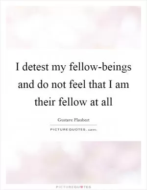 I detest my fellow-beings and do not feel that I am their fellow at all Picture Quote #1
