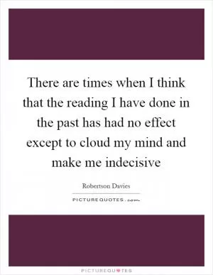 There are times when I think that the reading I have done in the past has had no effect except to cloud my mind and make me indecisive Picture Quote #1