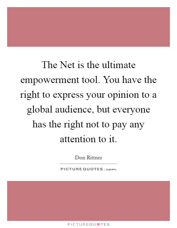 The Net is the ultimate empowerment tool. You have the right to express your opinion to a global audience, but everyone has the right not to pay any attention to it Picture Quote #1
