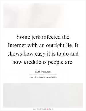 Some jerk infected the Internet with an outright lie. It shows how easy it is to do and how credulous people are Picture Quote #1