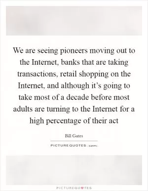 We are seeing pioneers moving out to the Internet, banks that are taking transactions, retail shopping on the Internet, and although it’s going to take most of a decade before most adults are turning to the Internet for a high percentage of their act Picture Quote #1