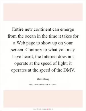 Entire new continent can emerge from the ocean in the time it takes for a Web page to show up on your screen. Contrary to what you may have heard, the Internet does not operate at the speed of light; it operates at the speed of the DMV Picture Quote #1
