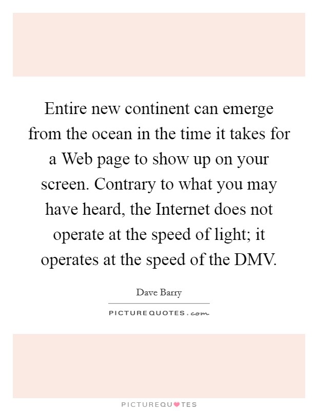 Entire new continent can emerge from the ocean in the time it takes for a Web page to show up on your screen. Contrary to what you may have heard, the Internet does not operate at the speed of light; it operates at the speed of the DMV Picture Quote #1