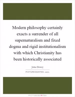 Modern philosophy certainly exacts a surrender of all supernaturalism and fixed dogma and rigid institutionalism with which Christianity has been historically associated Picture Quote #1