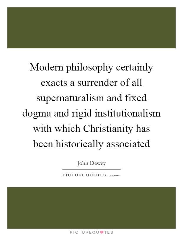 Modern philosophy certainly exacts a surrender of all supernaturalism and fixed dogma and rigid institutionalism with which Christianity has been historically associated Picture Quote #1