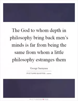 The God to whom depth in philosophy bring back men’s minds is far from being the same from whom a little philosophy estranges them Picture Quote #1