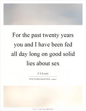 For the past twenty years you and I have been fed all day long on good solid lies about sex Picture Quote #1