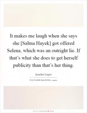 It makes me laugh when she says she [Salma Hayek] got offered Selena, which was an outright lie. If that’s what she does to get herself publicity than that’s her thing Picture Quote #1
