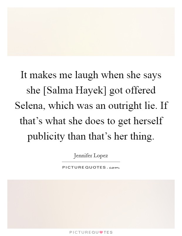 It makes me laugh when she says she [Salma Hayek] got offered Selena, which was an outright lie. If that's what she does to get herself publicity than that's her thing Picture Quote #1