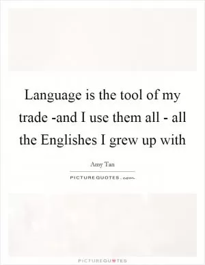 Language is the tool of my trade -and I use them all - all the Englishes I grew up with Picture Quote #1