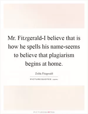 Mr. Fitzgerald-I believe that is how he spells his name-seems to believe that plagiarism begins at home Picture Quote #1