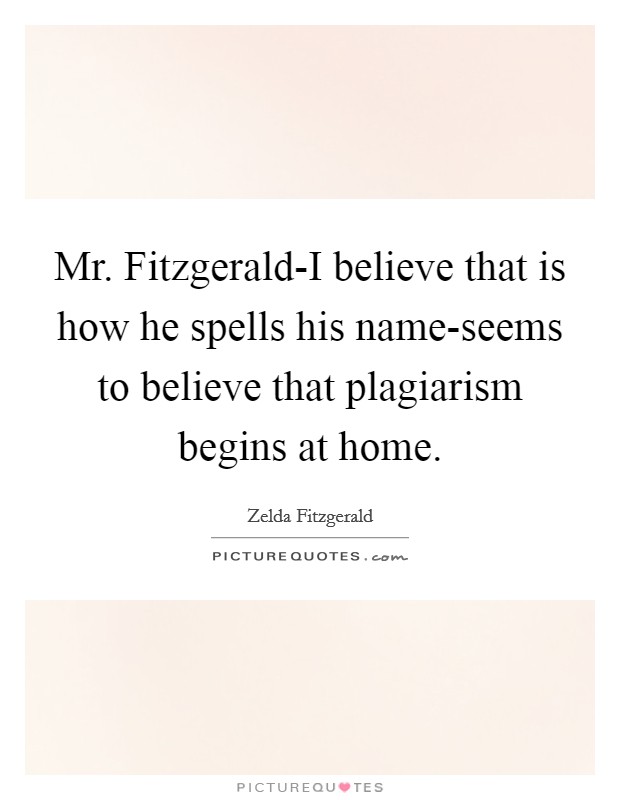 Mr. Fitzgerald-I believe that is how he spells his name-seems to believe that plagiarism begins at home Picture Quote #1