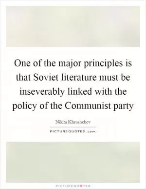 One of the major principles is that Soviet literature must be inseverably linked with the policy of the Communist party Picture Quote #1