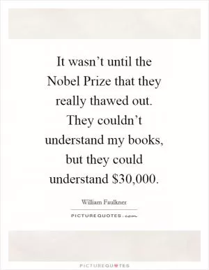 It wasn’t until the Nobel Prize that they really thawed out. They couldn’t understand my books, but they could understand $30,000 Picture Quote #1