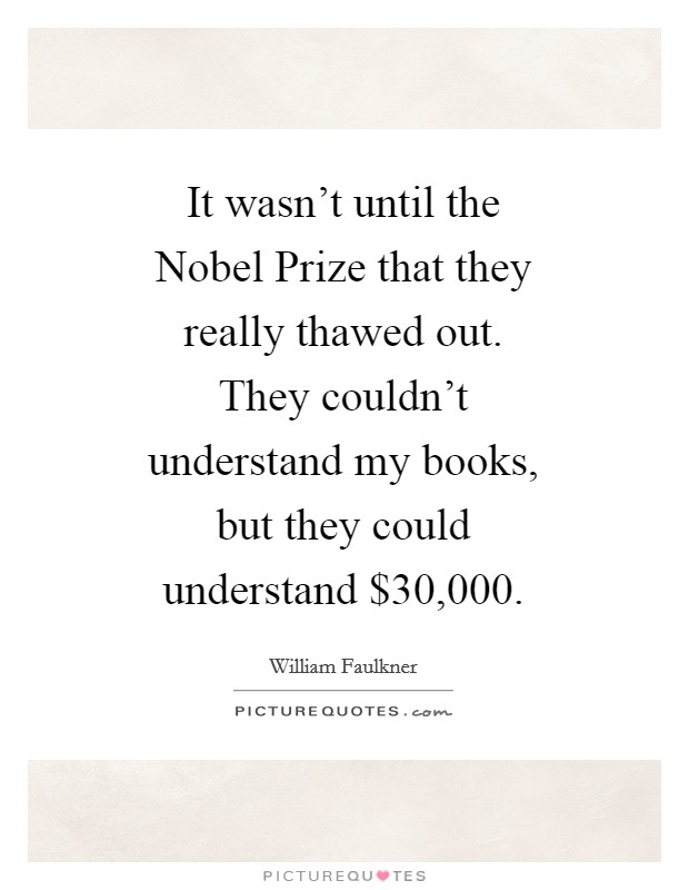 It wasn't until the Nobel Prize that they really thawed out. They couldn't understand my books, but they could understand $30,000 Picture Quote #1