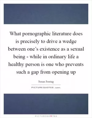 What pornographic literature does is precisely to drive a wedge between one’s existence as a sexual being - while in ordinary life a healthy person is one who prevents such a gap from opening up Picture Quote #1
