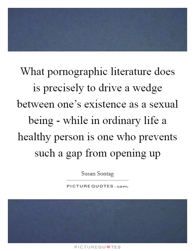 What pornographic literature does is precisely to drive a wedge between one's existence as a sexual being - while in ordinary life a healthy person is one who prevents such a gap from opening up Picture Quote #1