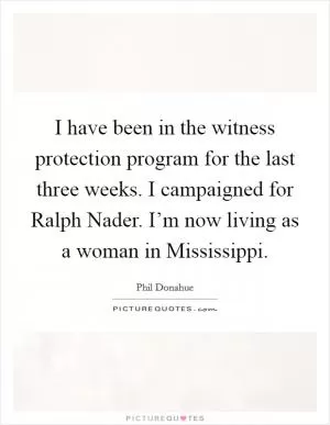 I have been in the witness protection program for the last three weeks. I campaigned for Ralph Nader. I’m now living as a woman in Mississippi Picture Quote #1