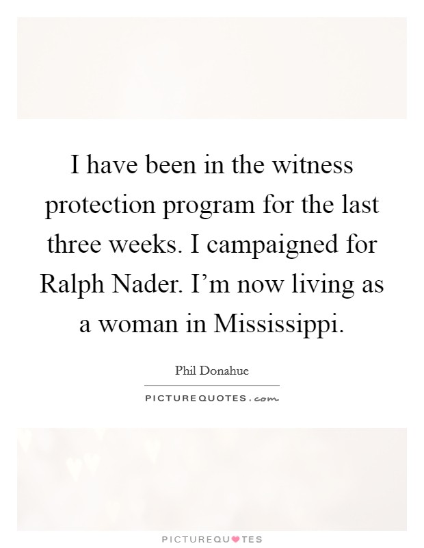 I have been in the witness protection program for the last three weeks. I campaigned for Ralph Nader. I'm now living as a woman in Mississippi Picture Quote #1